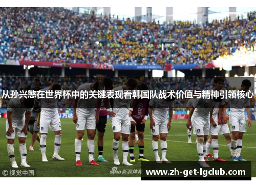 从孙兴慜在世界杯中的关键表现看韩国队战术价值与精神引领核心 从孙兴慜在世界杯中的关键表现看韩国队战术价值与精神引领核心