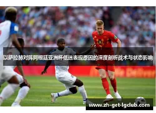 以萨拉赫对阵阿根廷亚洲杯低迷表现原因的深度剖析战术与状态影响 以萨拉赫对阵阿根廷亚洲杯低迷表现原因的深度剖析战术与状态影响