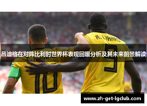 吕迪格在对阵比利时世界杯表现回暖分析及其未来前景解读