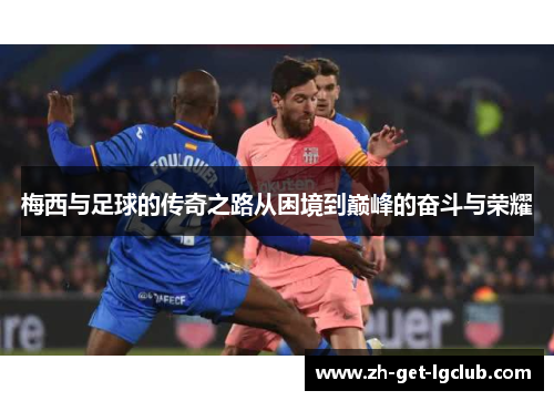 梅西与足球的传奇之路从困境到巅峰的奋斗与荣耀