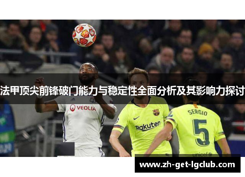 法甲顶尖前锋破门能力与稳定性全面分析及其影响力探讨