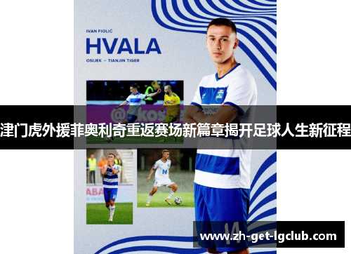津门虎外援菲奥利奇重返赛场新篇章揭开足球人生新征程