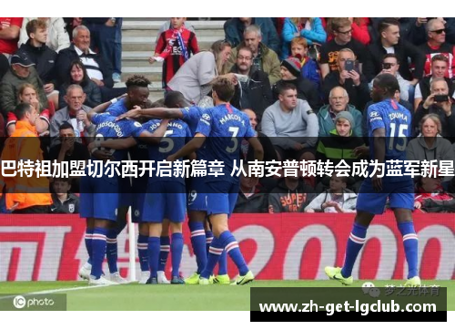 巴特祖加盟切尔西开启新篇章 从南安普顿转会成为蓝军新星