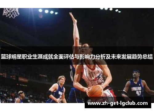 篮球明星职业生涯成就全面评估与影响力分析及未来发展趋势总结