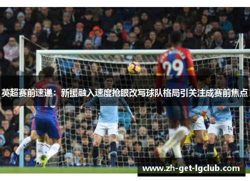 英超赛前速递：新援融入速度抢眼改写球队格局引关注成赛前焦点