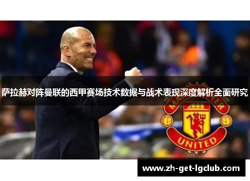 萨拉赫对阵曼联的西甲赛场技术数据与战术表现深度解析全面研究