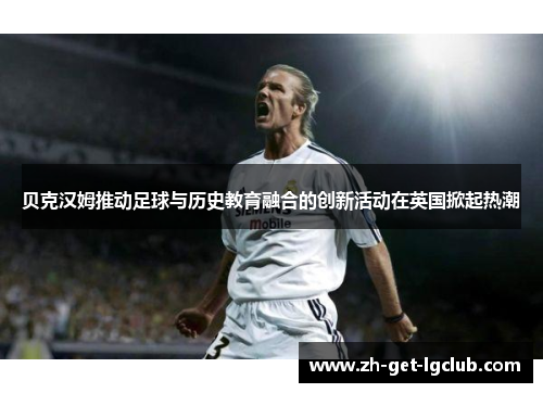 贝克汉姆推动足球与历史教育融合的创新活动在英国掀起热潮