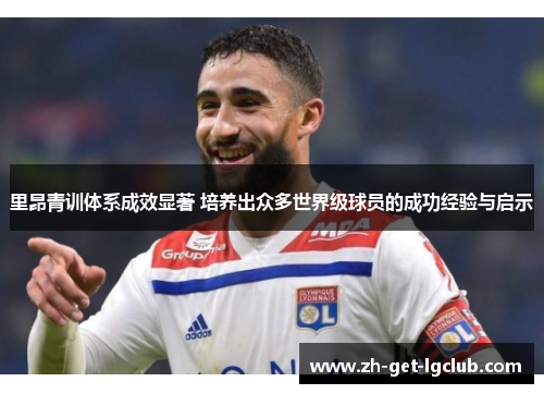 里昂青训体系成效显著 培养出众多世界级球员的成功经验与启示 里昂青训体系成效显著 培养出众多世界级球员的成功经验与启示