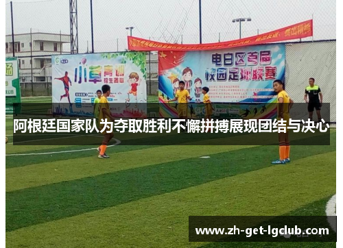 阿根廷国家队为夺取胜利不懈拼搏展现团结与决心 阿根廷国家队为夺取胜利不懈拼搏展现团结与决心